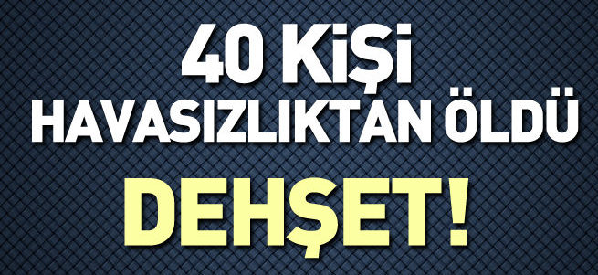 40 kişi havasızlıktan öldü
