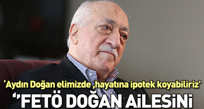 FETÖ Doğan ailesini böyle esir aldı