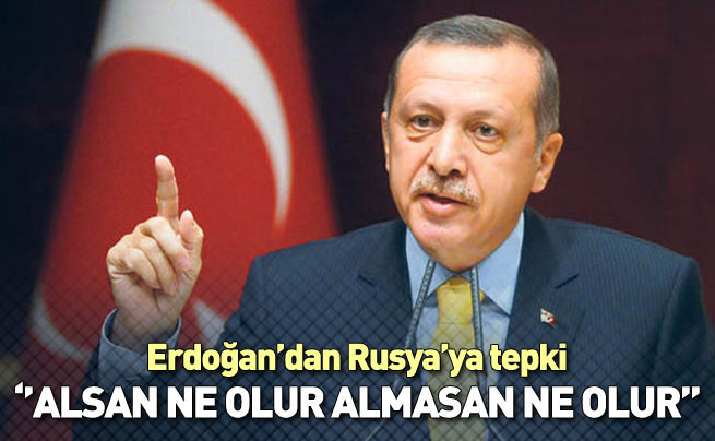 Erdoğan: Alsanız ne olur almasanız ne olur