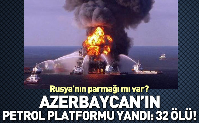 Azerbaycan'ın petrol platformu yandı: 32 ölü