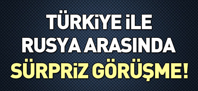 Türkiye ile Rusya arasında sürpriz görüşme