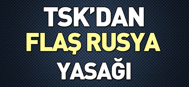TSK'dan personele Rusya yasağı