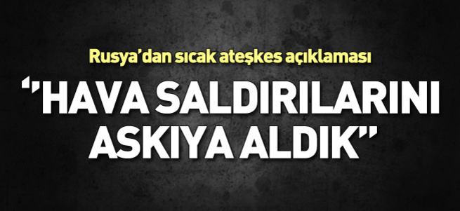 Rusya: Hava saldırılarını askıya aldık