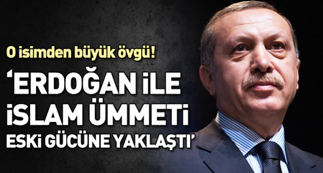 'Erdoğan ile İslam ümmeti eski gücüne yaklaşmış durumda'