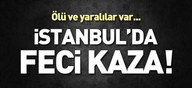 İstanbul'da feci kaza! Ölü ve yaralılar var